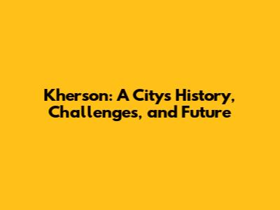 Kherson: A City's History, Challenges, and Future
