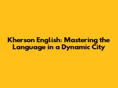 Kherson English: Mastering the Language in a Dynamic City