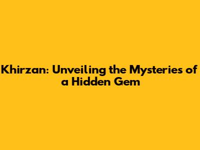 Khirzan: Unveiling the Mysteries of a Hidden Gem