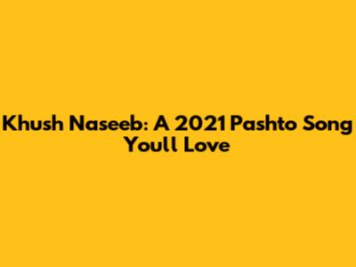 Khush Naseeb: A 2021 Pashto Song You'll Love