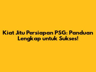 Kiat Jitu Persiapan PSG: Panduan Lengkap untuk Sukses!