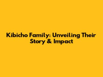 Kibicho Family: Unveiling Their Story & Impact
