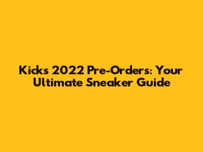 Kicks 2022 Pre-Orders: Your Ultimate Sneaker Guide
