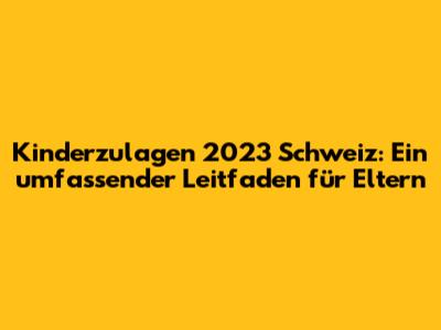 Kinderzulagen 2023 Schweiz: Ein umfassender Leitfaden für Eltern
