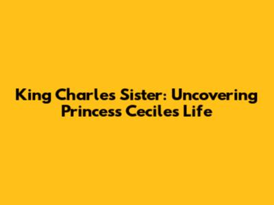 King Charles' Sister: Uncovering Princess Cecile's Life