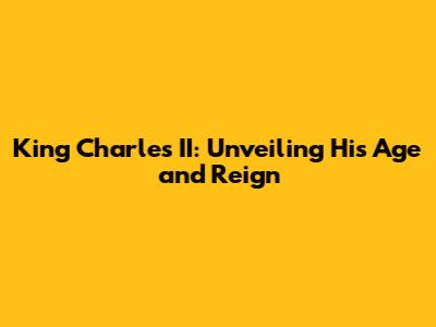 King Charles II: Unveiling His Age and Reign