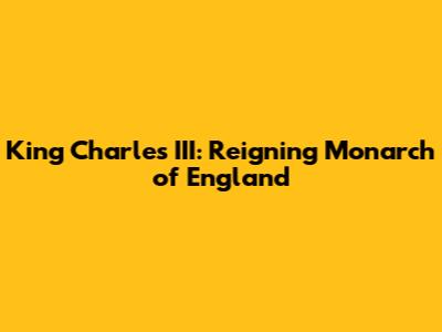 King Charles III: Reigning Monarch of England