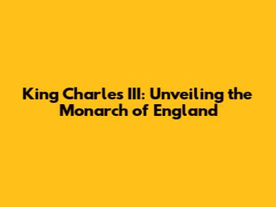 King Charles III: Unveiling the Monarch of England