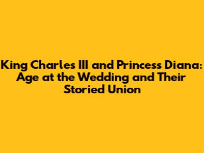 King Charles III and Princess Diana: Age at the Wedding and Their Storied Union