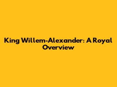 King Willem-Alexander: A Royal Overview