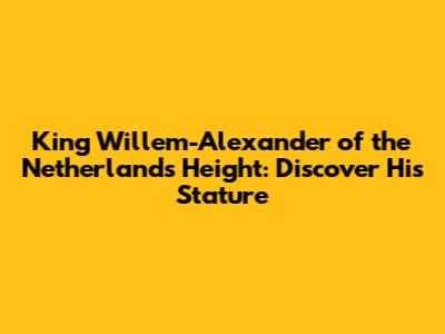 King Willem-Alexander of the Netherlands Height: Discover His Stature
