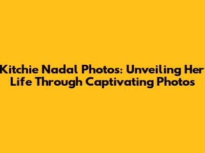 Kitchie Nadal Photos: Unveiling Her Life Through Captivating Photos