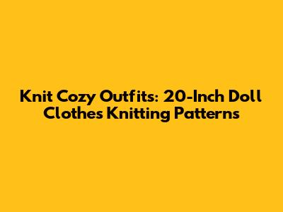 Knit Cozy Outfits: 20-Inch Doll Clothes Knitting Patterns