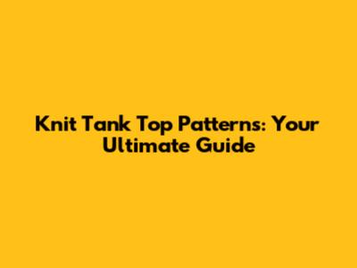 Knit Tank Top Patterns: Your Ultimate Guide