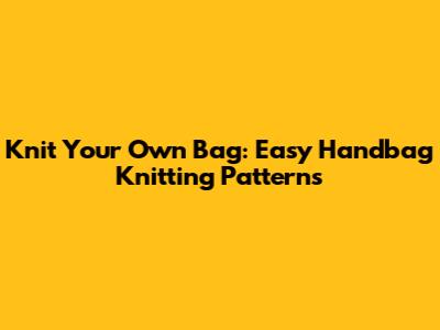 Knit Your Own Bag: Easy Handbag Knitting Patterns