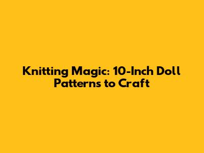 Knitting Magic: 10-Inch Doll Patterns to Craft