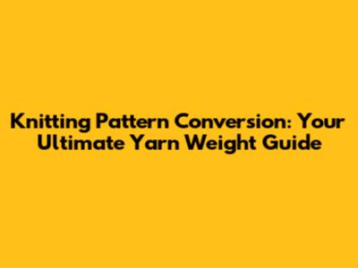 Knitting Pattern Conversion: Your Ultimate Yarn Weight Guide
