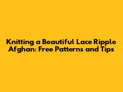 Knitting a Beautiful Lace Ripple Afghan: Free Patterns and Tips