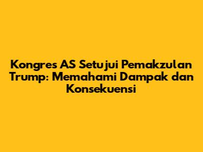 Kongres AS Setujui Pemakzulan Trump: Memahami Dampak dan Konsekuensi