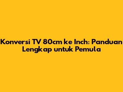 Konversi TV 80cm ke Inch: Panduan Lengkap untuk Pemula