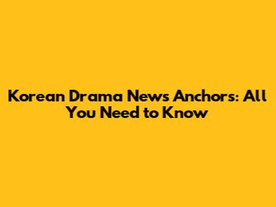 Korean Drama News Anchors: All You Need to Know