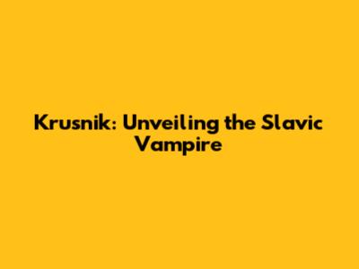 Krusnik: Unveiling the Slavic Vampire