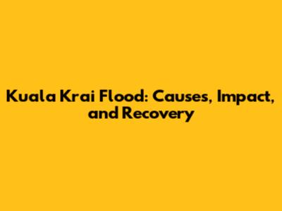 Kuala Krai Flood: Causes, Impact, and Recovery