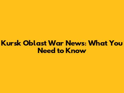 Kursk Oblast War News: What You Need to Know