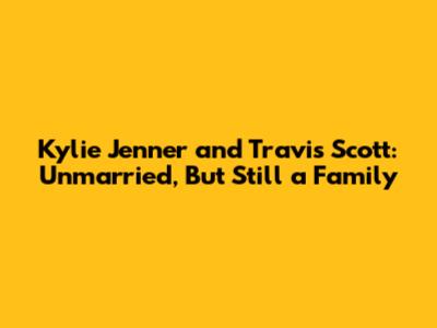 Kylie Jenner and Travis Scott: Unmarried, But Still a Family