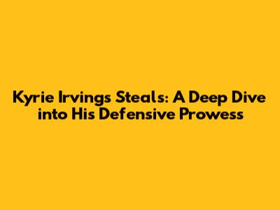 Kyrie Irving's Steals: A Deep Dive into His Defensive Prowess