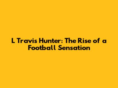 L Travis Hunter: The Rise of a Football Sensation
