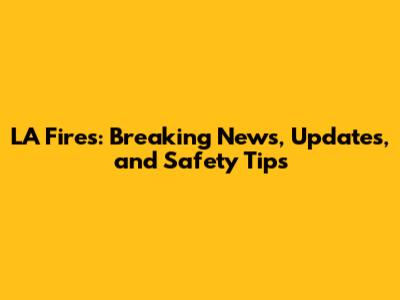 LA Fires: Breaking News, Updates, and Safety Tips