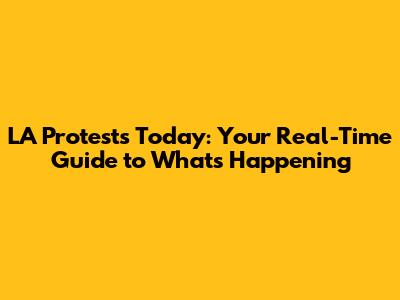 LA Protests Today: Your Real-Time Guide to What's Happening