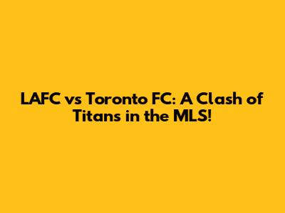 LAFC vs Toronto FC: A Clash of Titans in the MLS!
