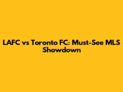 LAFC vs Toronto FC: Must-See MLS Showdown