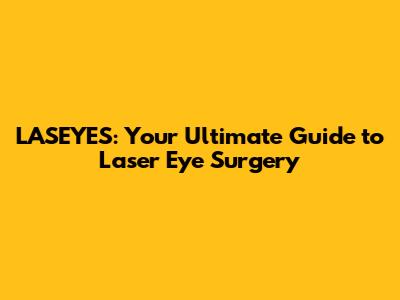 LASEYES: Your Ultimate Guide to Laser Eye Surgery