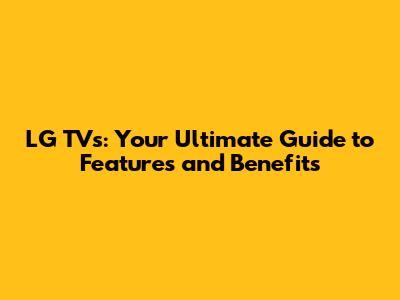 LG TVs: Your Ultimate Guide to Features and Benefits