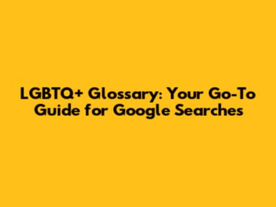 LGBTQ+ Glossary: Your Go-To Guide for Google Searches