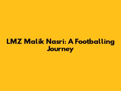 LMZ Malik Nasri: A Footballing Journey