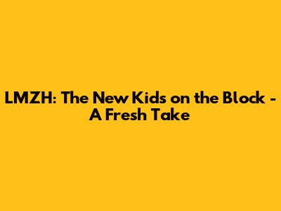 LMZH: The New Kids on the Block - A Fresh Take