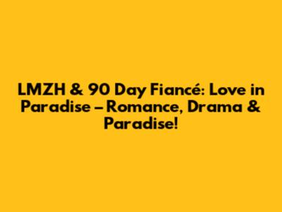 LMZH & 90 Day Fiancé: Love in Paradise – Romance, Drama & Paradise!