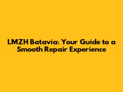 LMZH Batavia: Your Guide to a Smooth Repair Experience
