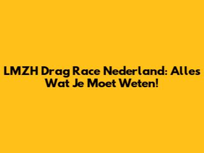 LMZH Drag Race Nederland: Alles Wat Je Moet Weten!
