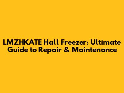LMZHKATE Hall Freezer: Ultimate Guide to Repair & Maintenance