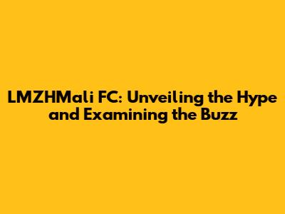 LMZHMali FC: Unveiling the Hype and Examining the Buzz