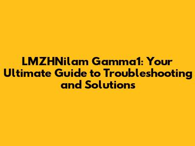 LMZHNilam Gamma1: Your Ultimate Guide to Troubleshooting and Solutions