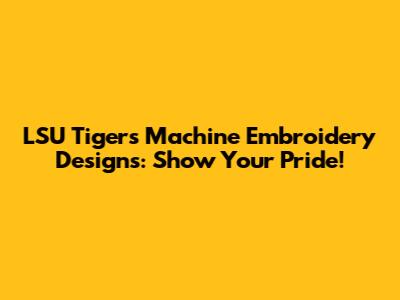LSU Tigers Machine Embroidery Designs: Show Your Pride!