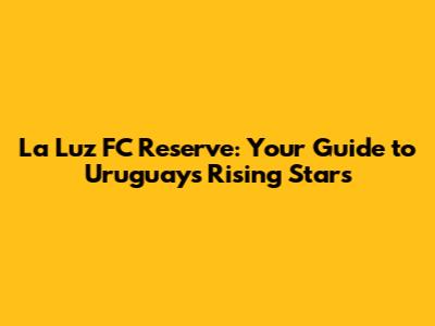 La Luz FC Reserve: Your Guide to Uruguay's Rising Stars
