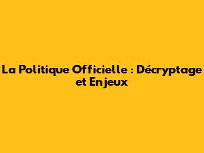 La Politique Officielle : Décryptage et Enjeux