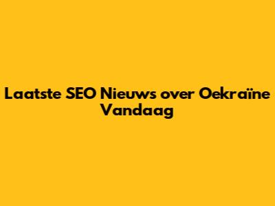 Laatste SEO Nieuws over Oekraïne Vandaag